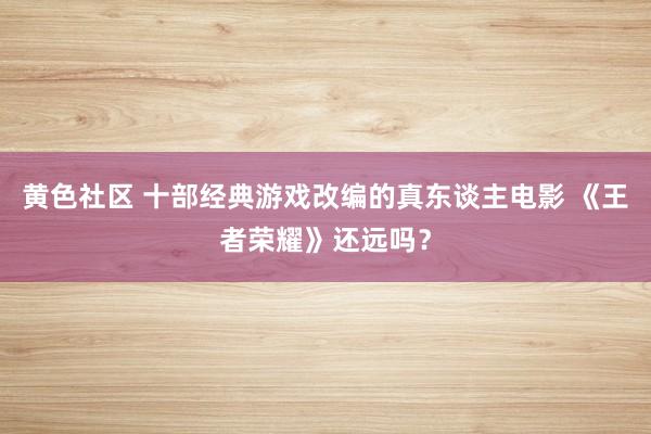 黄色社区 十部经典游戏改编的真东谈主电影 《王者荣耀》还远吗？