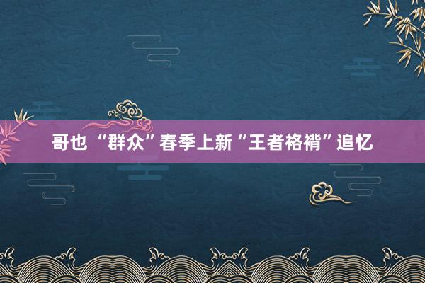 哥也 “群众”春季上新“王者袼褙”追忆