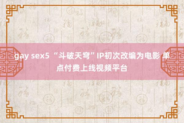 gay sex5 “斗破天穹”IP初次改编为电影 单点付费上线视频平台