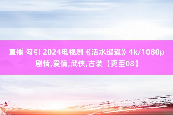 直播 勾引 2024电视剧《活水迢迢》4k/1080p剧情，爱情，武侠，古装【更至08】