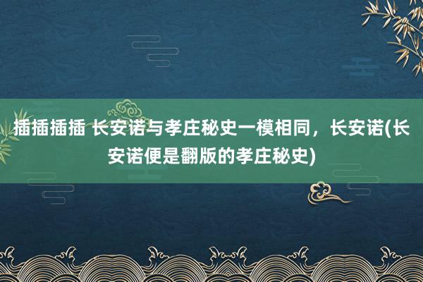 插插插插 长安诺与孝庄秘史一模相同，长安诺(长安诺便是翻版的孝庄秘史)