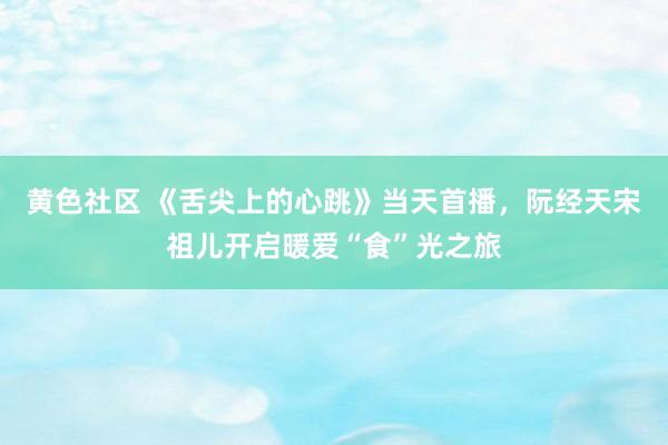 黄色社区 《舌尖上的心跳》当天首播，阮经天宋祖儿开启暖爱“食”光之旅