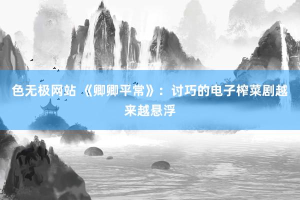 色无极网站 《卿卿平常》：讨巧的电子榨菜剧越来越悬浮