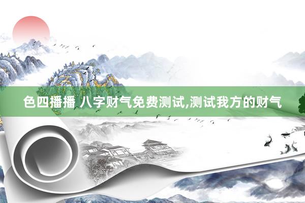 色四播播 八字财气免费测试，测试我方的财气