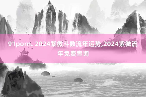 91porn. 2024紫微斗数流年运势，2024紫微流年免费查询