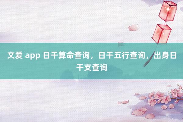 文爱 app 日干算命查询，日干五行查询，出身日干支查询