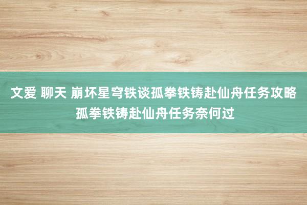 文爱 聊天 崩坏星穹铁谈孤拳铁铸赴仙舟任务攻略 孤拳铁铸赴仙舟任务奈何过