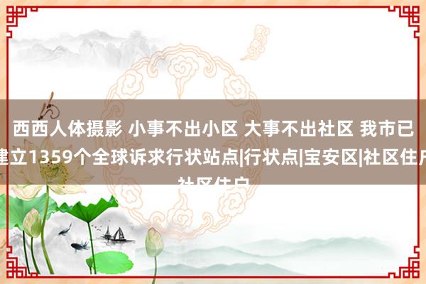 西西人体摄影 小事不出小区 大事不出社区 我市已建立1359个全球诉求行状站点|行状点|宝安区|社区住户