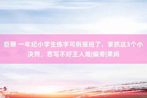 巨臀 一年纪小学生练字可别报班了，掌抓这3个小决窍，思写不好王人难|偏旁|果妈