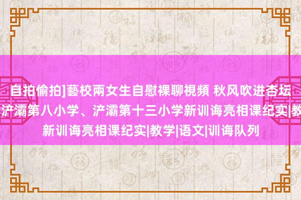 自拍偷拍]藝校兩女生自慰裸聊視頻 秋风吹进杏坛 桃李又启新篇——浐灞第八小学、浐灞第十三小学新训诲亮相课纪实|教学|语文|训诲队列