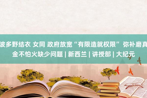 波多野结衣 女同 政府放宽“有限造就权限” 弥补磨真金不怕火缺少问题 | 新西兰 | 讲授部 | 大纪元