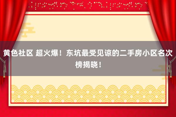 黄色社区 超火爆！东坑最受见谅的二手房小区名次榜揭晓！