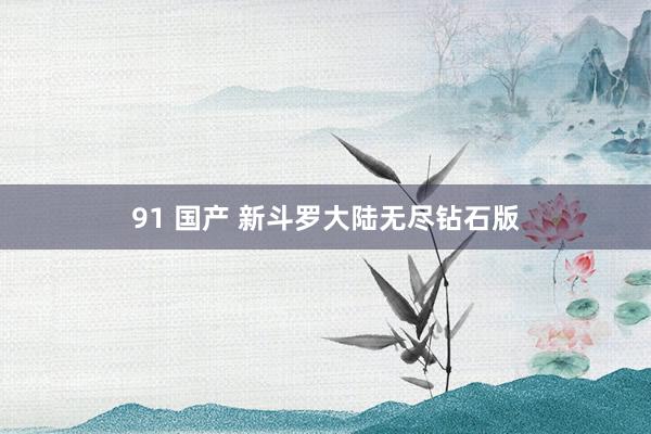 91 国产 新斗罗大陆无尽钻石版