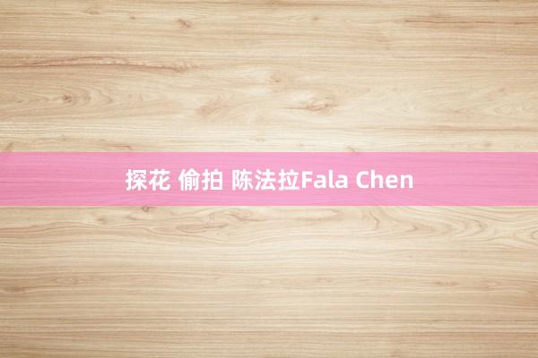 探花 偷拍 陈法拉Fala Chen