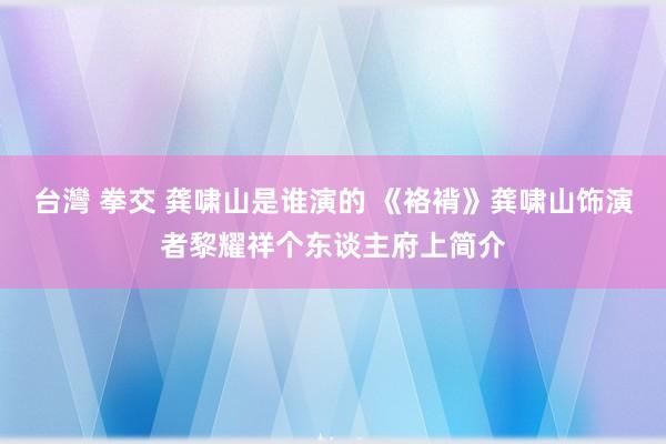 台灣 拳交 龚啸山是谁演的 《袼褙》龚啸山饰演者黎耀祥个东谈主府上简介