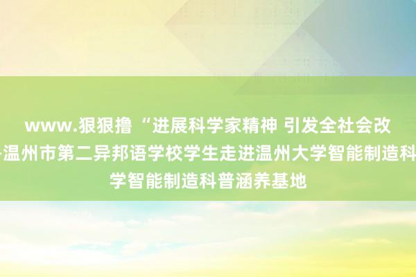 www.狠狠撸 “进展科学家精神 引发全社会改进活力”——温州市第二异邦语学校学生走进温州大学智能制造科普涵养基地