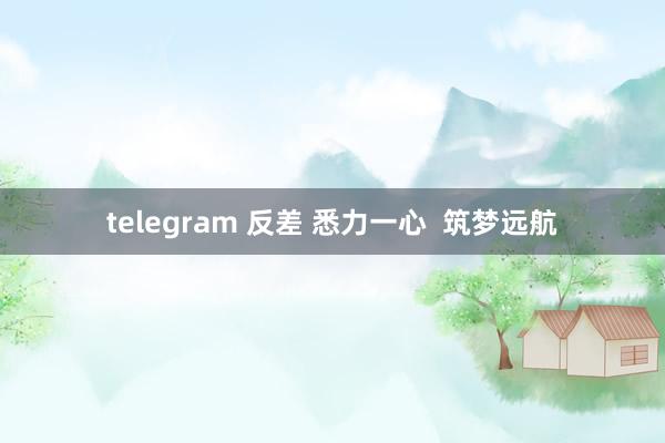 telegram 反差 悉力一心  筑梦远航