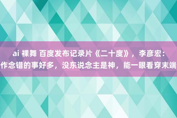 ai 裸舞 百度发布记录片《二十度》，李彦宏：作念错的事好多，没东说念主是神，能一眼看穿末端